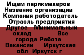 Ищем парикмахеров › Название организации ­ Компания-работодатель › Отрасль предприятия ­ Другое › Минимальный оклад ­ 20 000 - Все города Работа » Вакансии   . Иркутская обл.,Иркутск г.